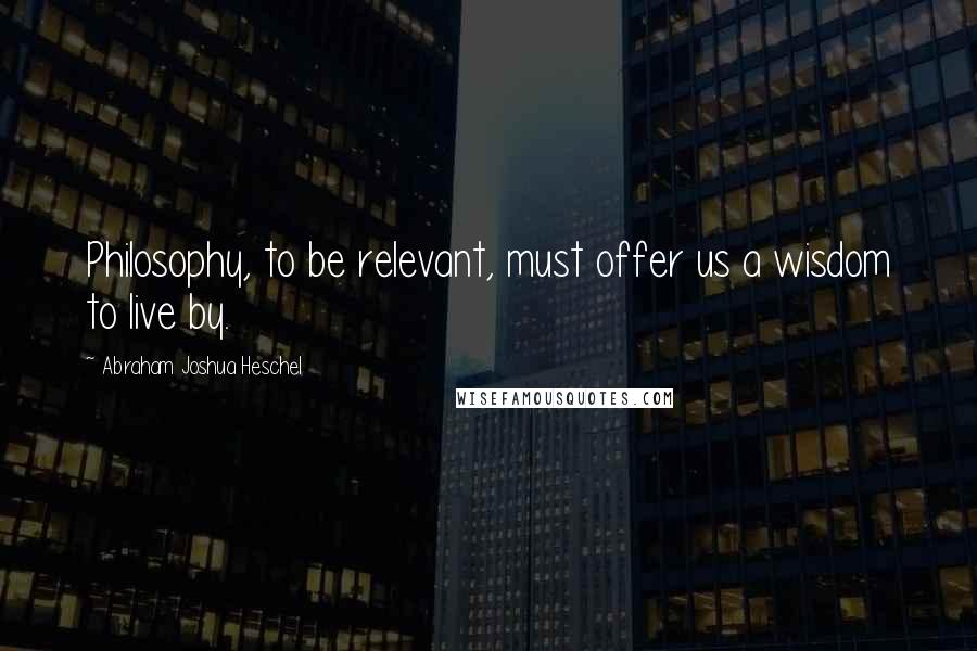 Abraham Joshua Heschel Quotes: Philosophy, to be relevant, must offer us a wisdom to live by.