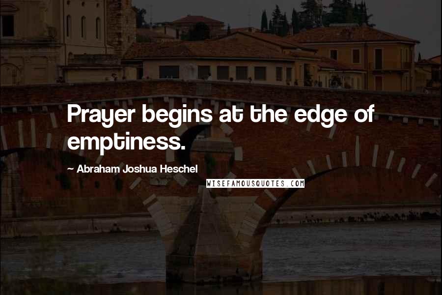 Abraham Joshua Heschel Quotes: Prayer begins at the edge of emptiness.