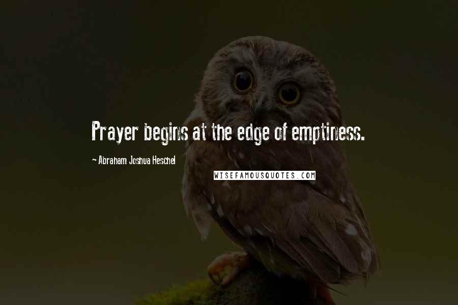 Abraham Joshua Heschel Quotes: Prayer begins at the edge of emptiness.