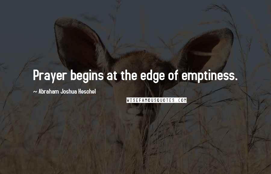 Abraham Joshua Heschel Quotes: Prayer begins at the edge of emptiness.