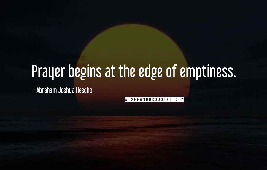 Abraham Joshua Heschel Quotes: Prayer begins at the edge of emptiness.