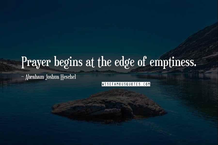 Abraham Joshua Heschel Quotes: Prayer begins at the edge of emptiness.