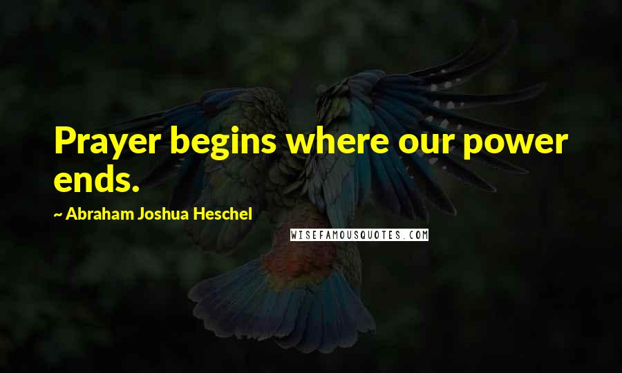 Abraham Joshua Heschel Quotes: Prayer begins where our power ends.