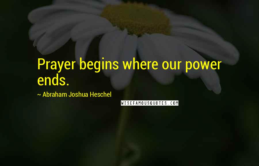 Abraham Joshua Heschel Quotes: Prayer begins where our power ends.