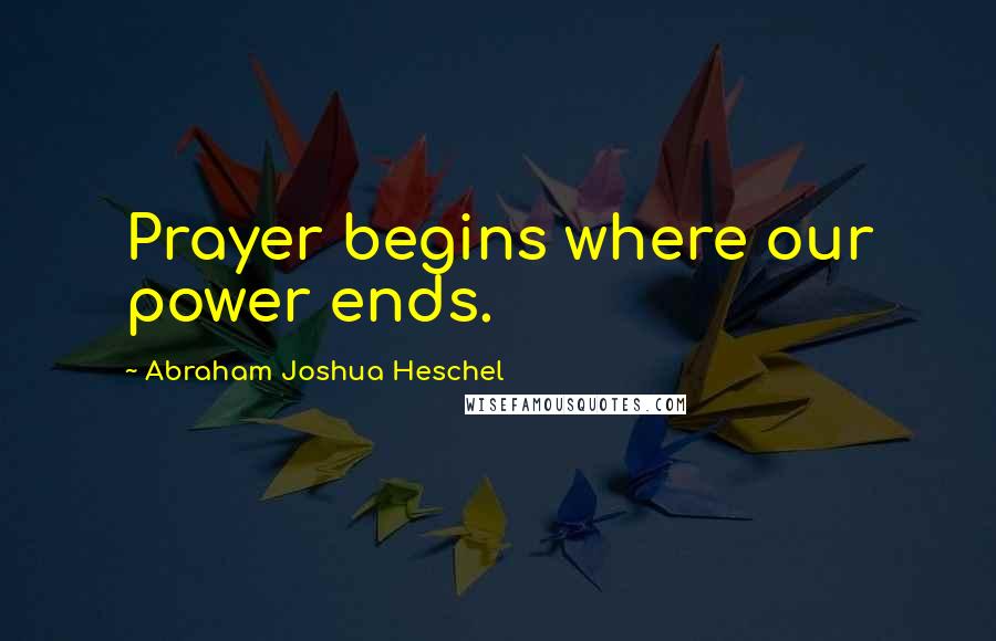 Abraham Joshua Heschel Quotes: Prayer begins where our power ends.