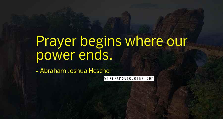 Abraham Joshua Heschel Quotes: Prayer begins where our power ends.
