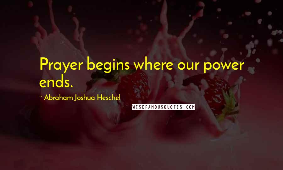 Abraham Joshua Heschel Quotes: Prayer begins where our power ends.