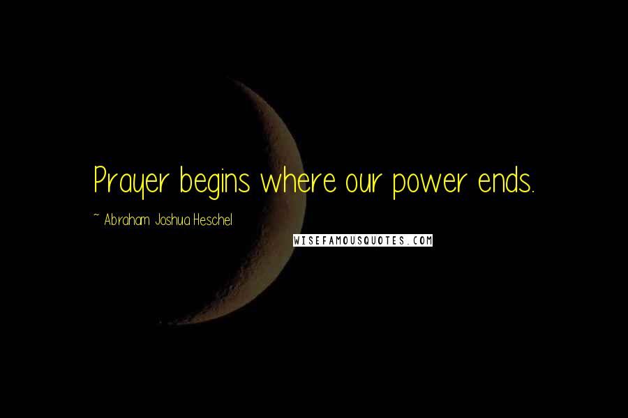 Abraham Joshua Heschel Quotes: Prayer begins where our power ends.