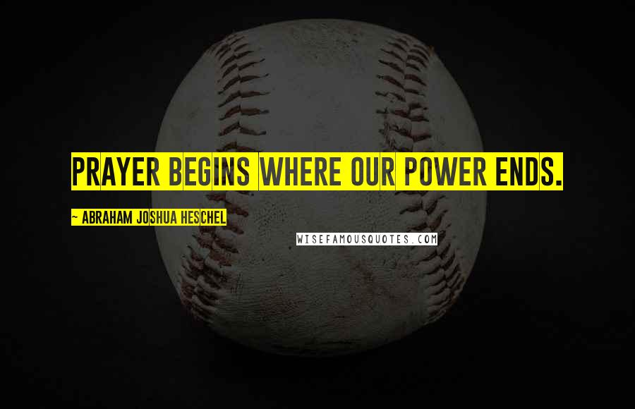 Abraham Joshua Heschel Quotes: Prayer begins where our power ends.