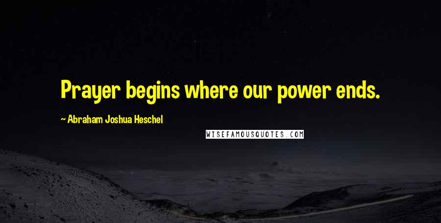 Abraham Joshua Heschel Quotes: Prayer begins where our power ends.