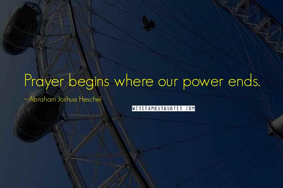 Abraham Joshua Heschel Quotes: Prayer begins where our power ends.