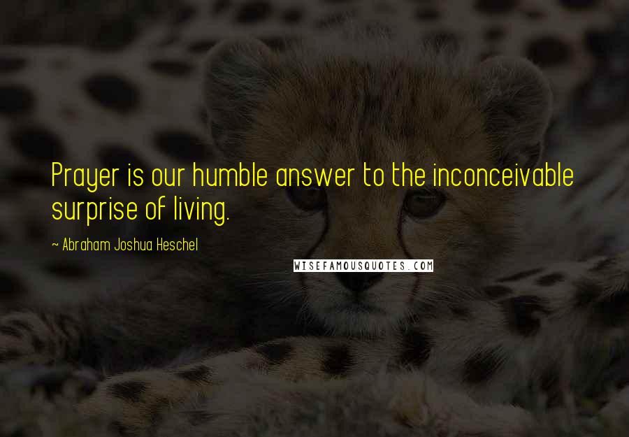 Abraham Joshua Heschel Quotes: Prayer is our humble answer to the inconceivable surprise of living.