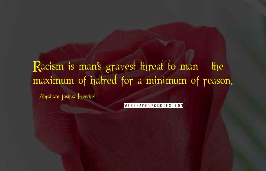 Abraham Joshua Heschel Quotes: Racism is man's gravest threat to man - the maximum of hatred for a minimum of reason.