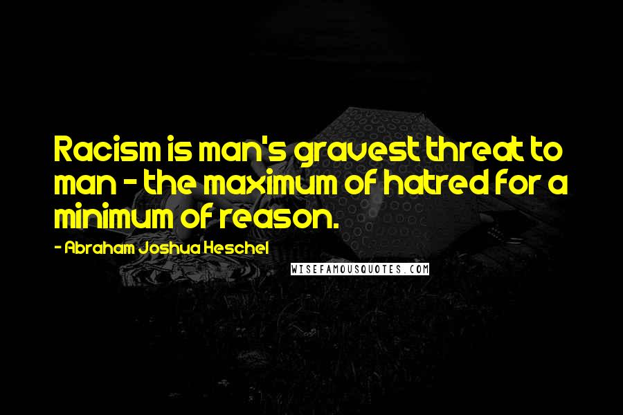 Abraham Joshua Heschel Quotes: Racism is man's gravest threat to man - the maximum of hatred for a minimum of reason.