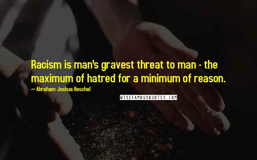 Abraham Joshua Heschel Quotes: Racism is man's gravest threat to man - the maximum of hatred for a minimum of reason.