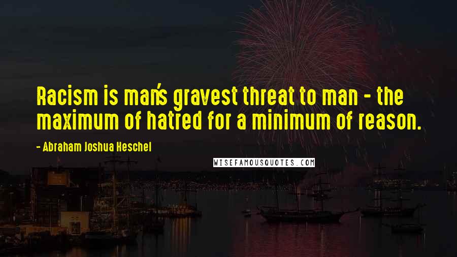 Abraham Joshua Heschel Quotes: Racism is man's gravest threat to man - the maximum of hatred for a minimum of reason.