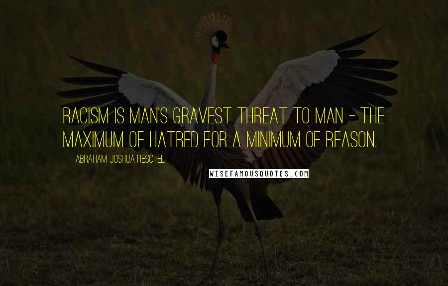 Abraham Joshua Heschel Quotes: Racism is man's gravest threat to man - the maximum of hatred for a minimum of reason.