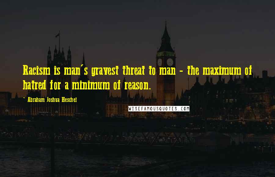 Abraham Joshua Heschel Quotes: Racism is man's gravest threat to man - the maximum of hatred for a minimum of reason.