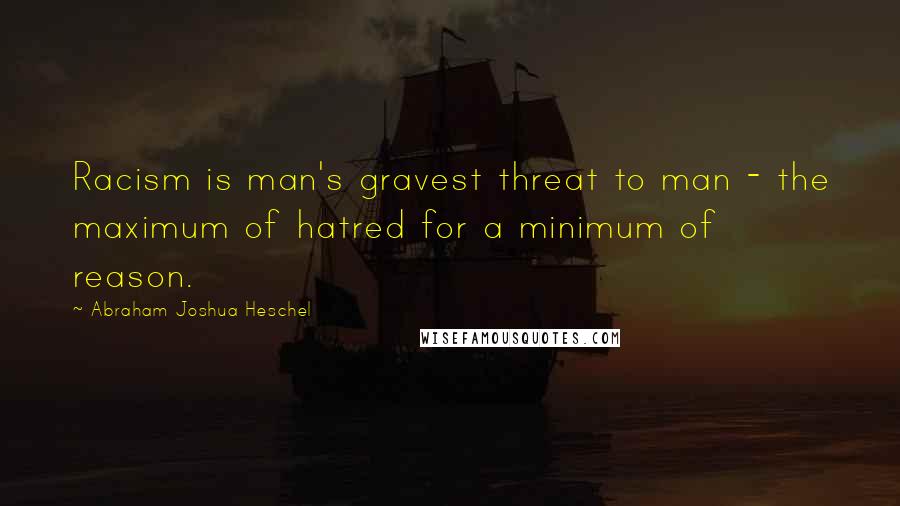 Abraham Joshua Heschel Quotes: Racism is man's gravest threat to man - the maximum of hatred for a minimum of reason.