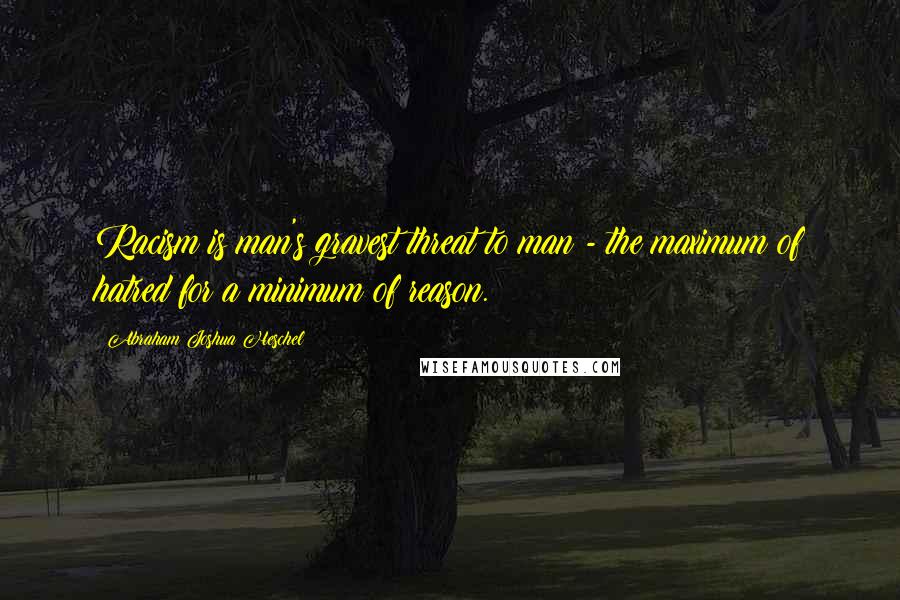 Abraham Joshua Heschel Quotes: Racism is man's gravest threat to man - the maximum of hatred for a minimum of reason.