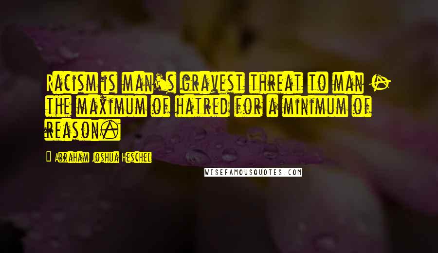 Abraham Joshua Heschel Quotes: Racism is man's gravest threat to man - the maximum of hatred for a minimum of reason.