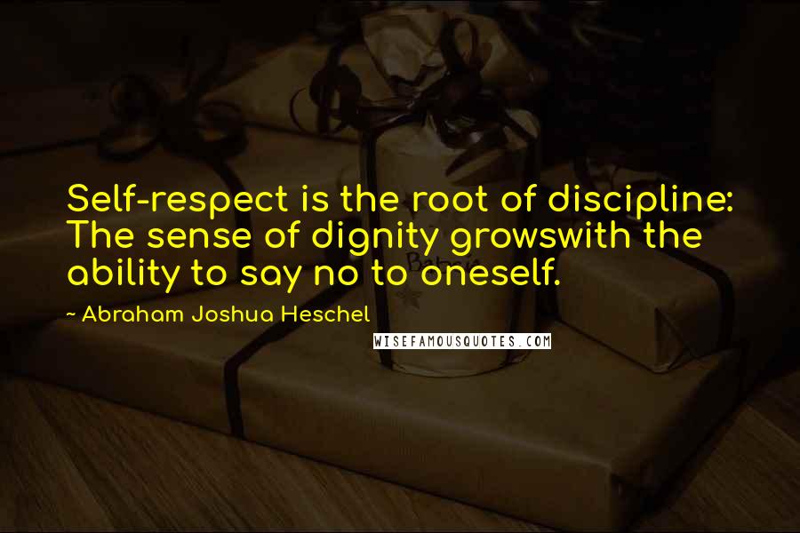 Abraham Joshua Heschel Quotes: Self-respect is the root of discipline: The sense of dignity growswith the ability to say no to oneself.