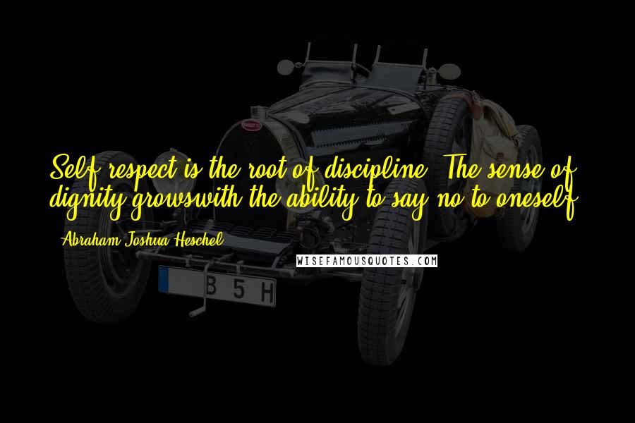 Abraham Joshua Heschel Quotes: Self-respect is the root of discipline: The sense of dignity growswith the ability to say no to oneself.