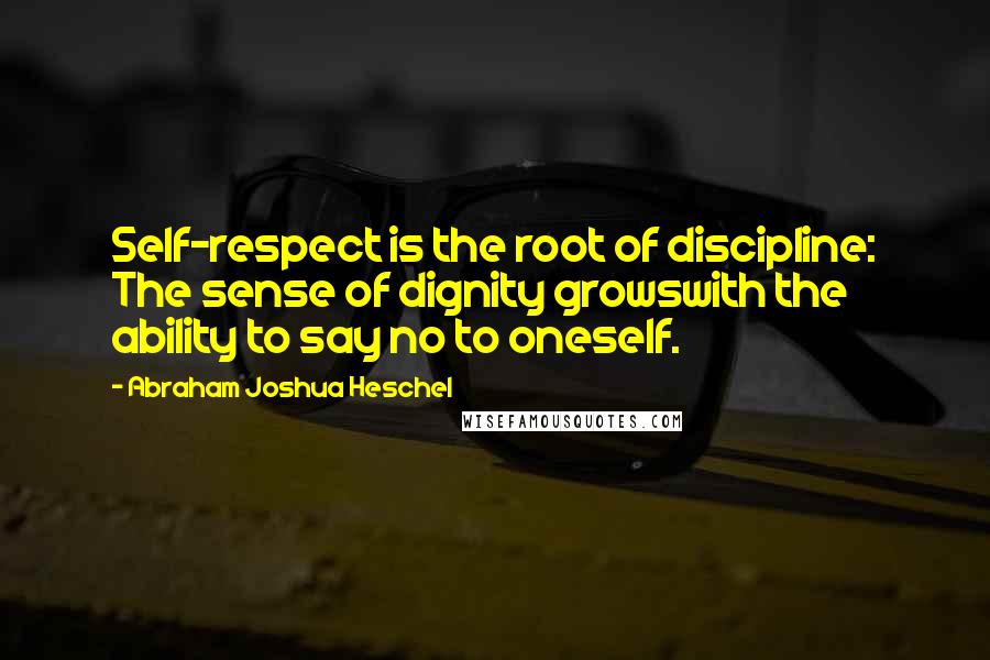 Abraham Joshua Heschel Quotes: Self-respect is the root of discipline: The sense of dignity growswith the ability to say no to oneself.