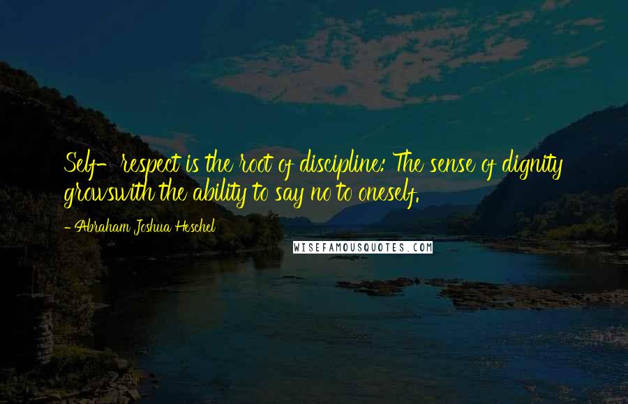 Abraham Joshua Heschel Quotes: Self-respect is the root of discipline: The sense of dignity growswith the ability to say no to oneself.