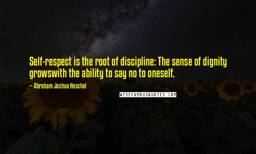Abraham Joshua Heschel Quotes: Self-respect is the root of discipline: The sense of dignity growswith the ability to say no to oneself.