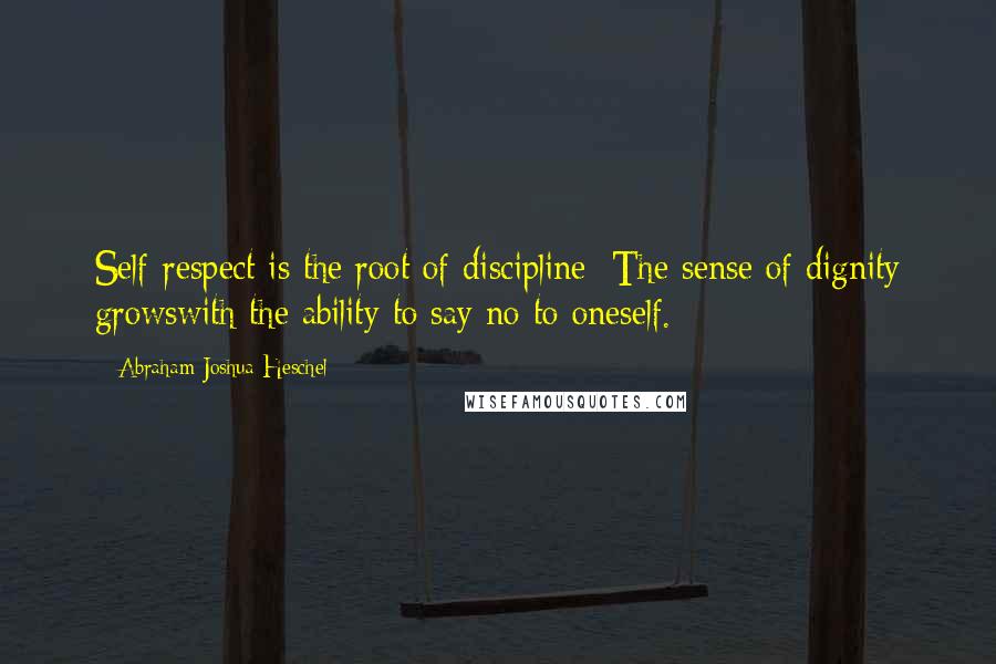 Abraham Joshua Heschel Quotes: Self-respect is the root of discipline: The sense of dignity growswith the ability to say no to oneself.