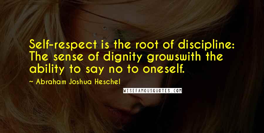 Abraham Joshua Heschel Quotes: Self-respect is the root of discipline: The sense of dignity growswith the ability to say no to oneself.