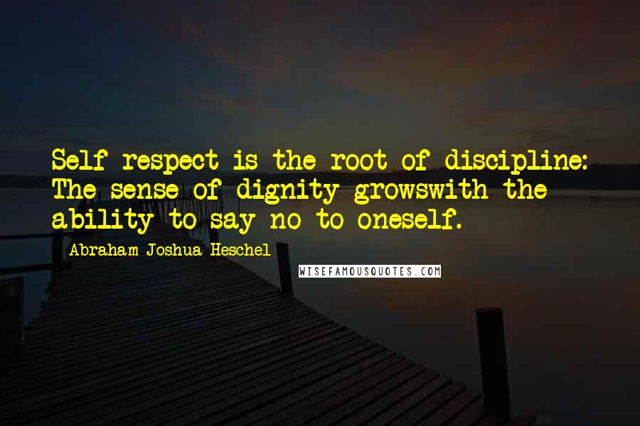 Abraham Joshua Heschel Quotes: Self-respect is the root of discipline: The sense of dignity growswith the ability to say no to oneself.