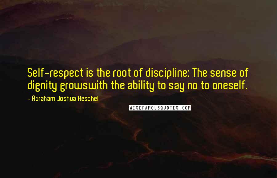 Abraham Joshua Heschel Quotes: Self-respect is the root of discipline: The sense of dignity growswith the ability to say no to oneself.