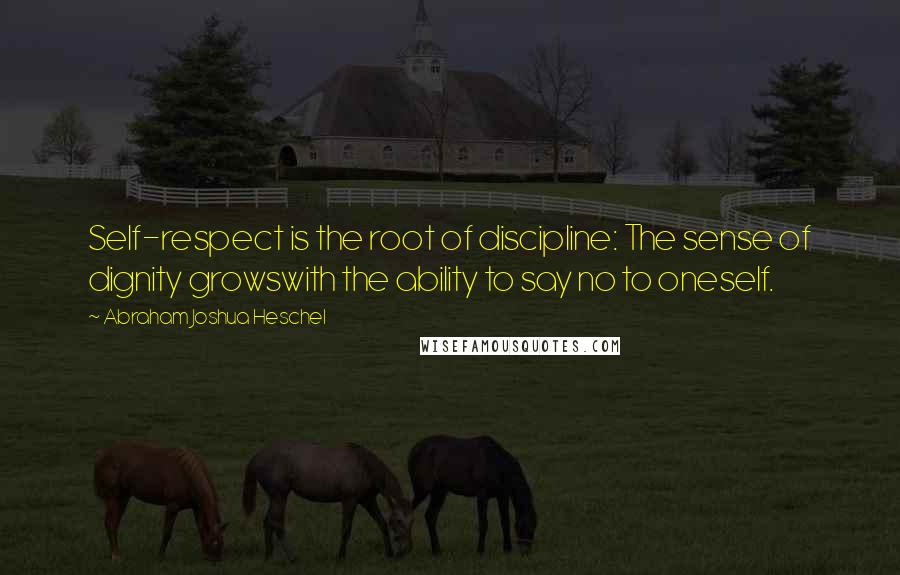 Abraham Joshua Heschel Quotes: Self-respect is the root of discipline: The sense of dignity growswith the ability to say no to oneself.