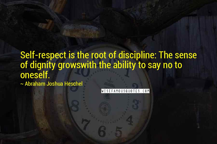 Abraham Joshua Heschel Quotes: Self-respect is the root of discipline: The sense of dignity growswith the ability to say no to oneself.