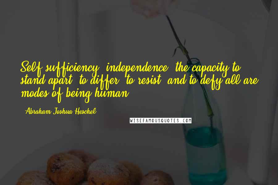 Abraham Joshua Heschel Quotes: Self-sufficiency, independence, the capacity to stand apart, to differ, to resist, and to defy-all are modes of being human.