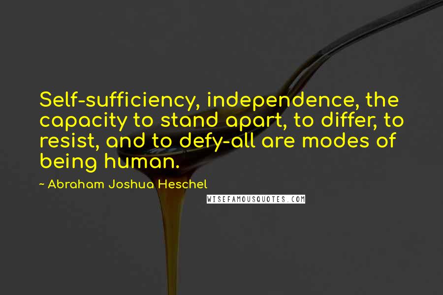 Abraham Joshua Heschel Quotes: Self-sufficiency, independence, the capacity to stand apart, to differ, to resist, and to defy-all are modes of being human.