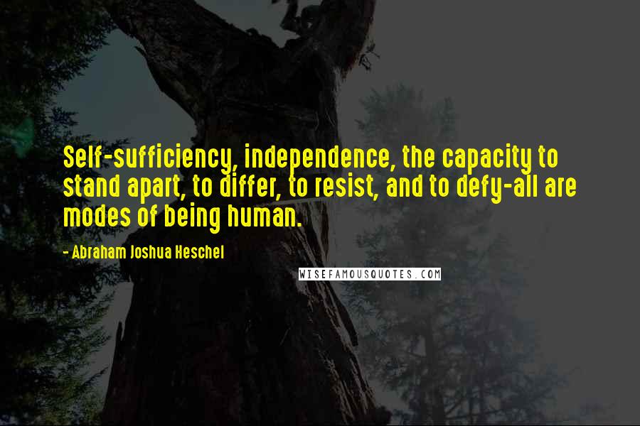 Abraham Joshua Heschel Quotes: Self-sufficiency, independence, the capacity to stand apart, to differ, to resist, and to defy-all are modes of being human.