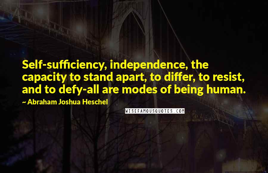 Abraham Joshua Heschel Quotes: Self-sufficiency, independence, the capacity to stand apart, to differ, to resist, and to defy-all are modes of being human.