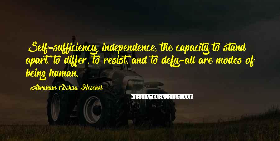 Abraham Joshua Heschel Quotes: Self-sufficiency, independence, the capacity to stand apart, to differ, to resist, and to defy-all are modes of being human.