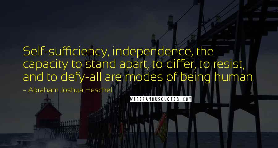 Abraham Joshua Heschel Quotes: Self-sufficiency, independence, the capacity to stand apart, to differ, to resist, and to defy-all are modes of being human.