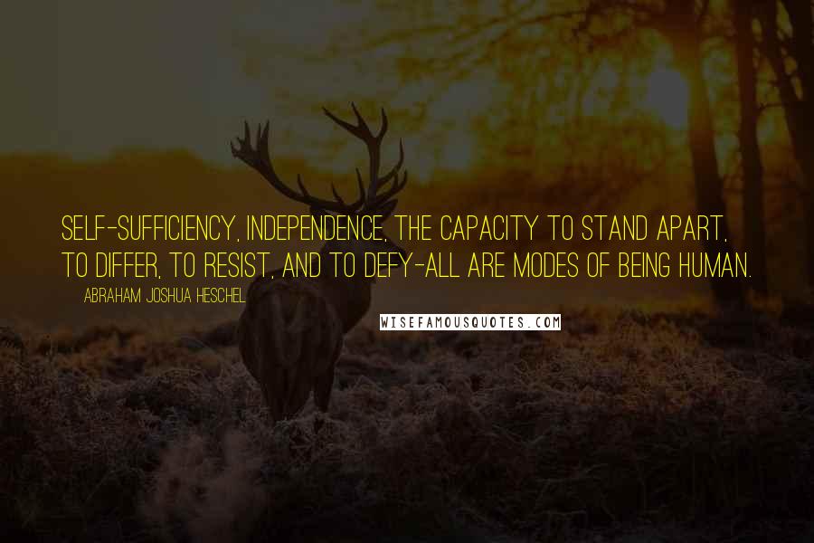 Abraham Joshua Heschel Quotes: Self-sufficiency, independence, the capacity to stand apart, to differ, to resist, and to defy-all are modes of being human.