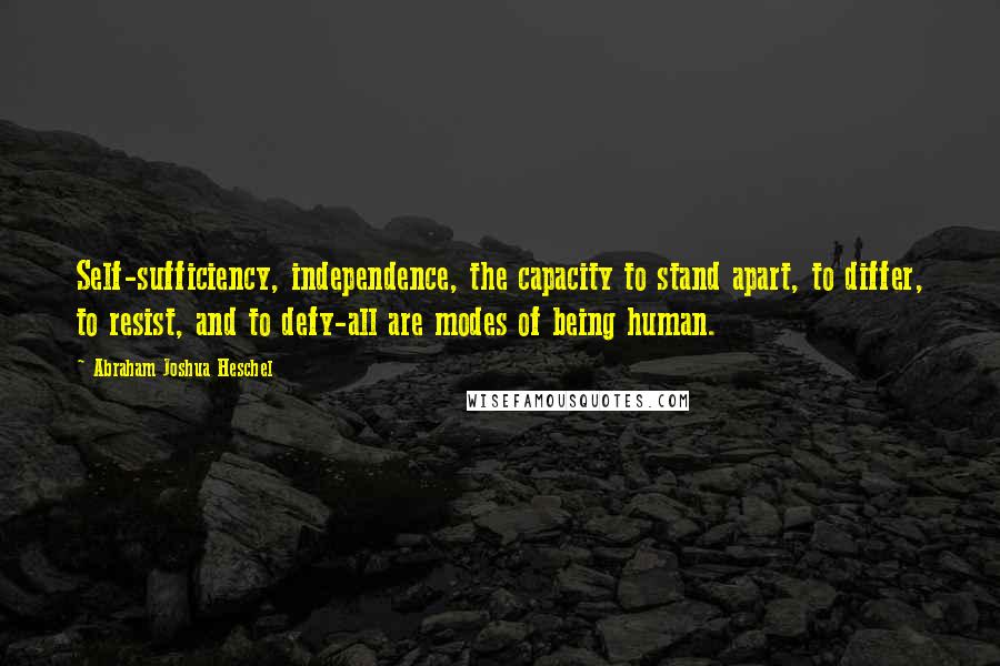 Abraham Joshua Heschel Quotes: Self-sufficiency, independence, the capacity to stand apart, to differ, to resist, and to defy-all are modes of being human.