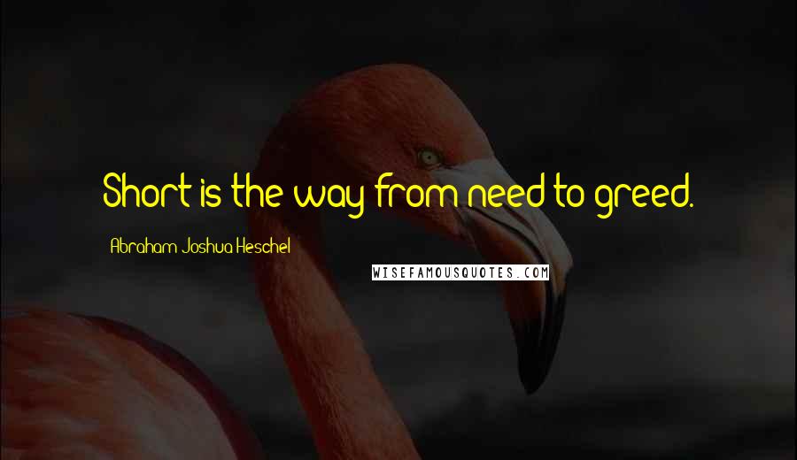 Abraham Joshua Heschel Quotes: Short is the way from need to greed.