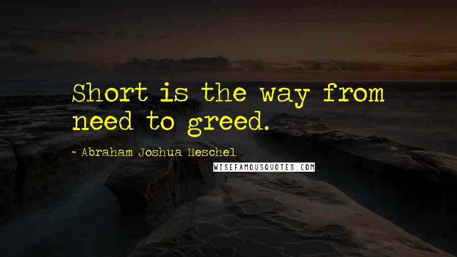 Abraham Joshua Heschel Quotes: Short is the way from need to greed.