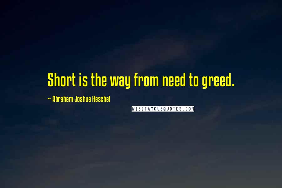 Abraham Joshua Heschel Quotes: Short is the way from need to greed.