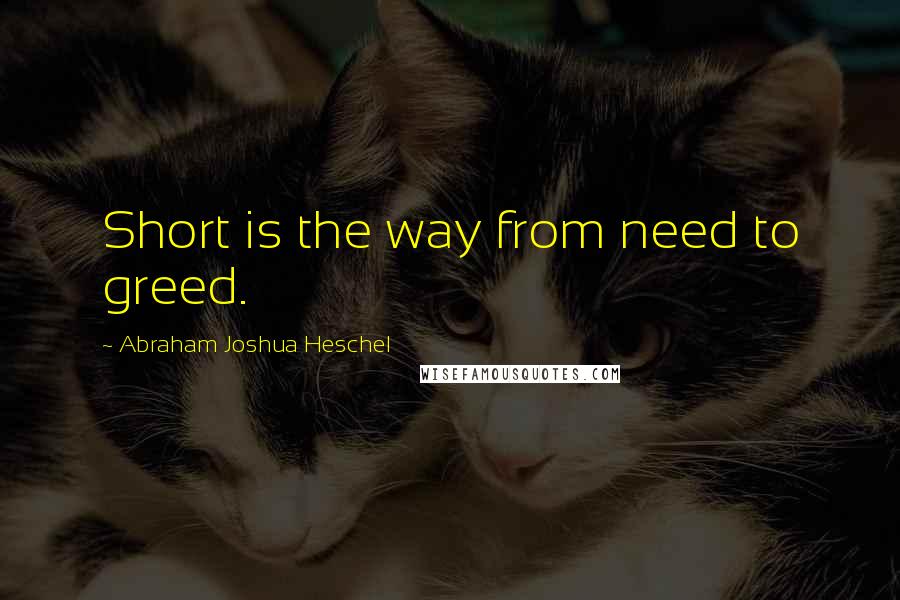 Abraham Joshua Heschel Quotes: Short is the way from need to greed.