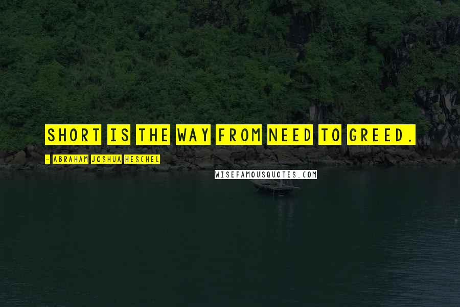 Abraham Joshua Heschel Quotes: Short is the way from need to greed.