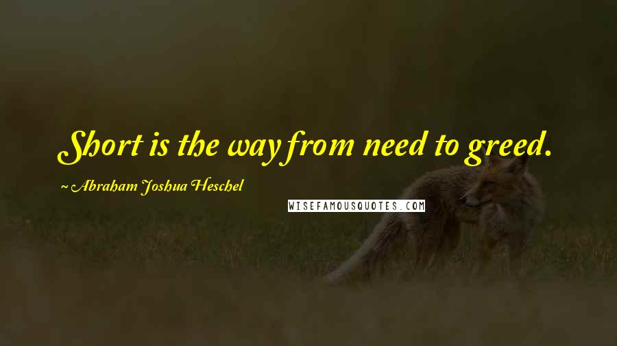 Abraham Joshua Heschel Quotes: Short is the way from need to greed.